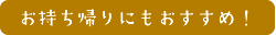 お持ち帰りにもおすすめ！